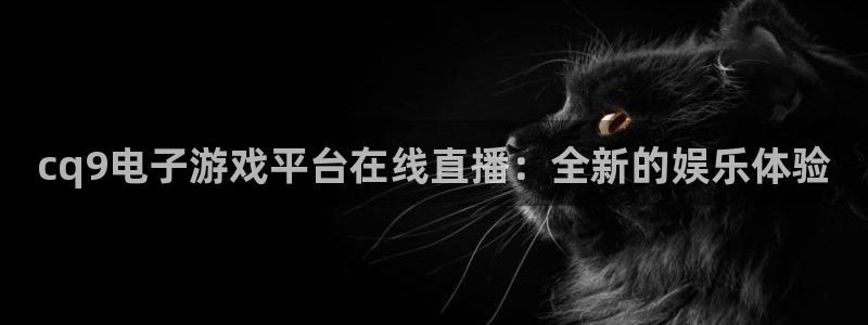 九游会j9·(china)官方网站：cq9电子游戏平台在线直播：全新的娱乐体验